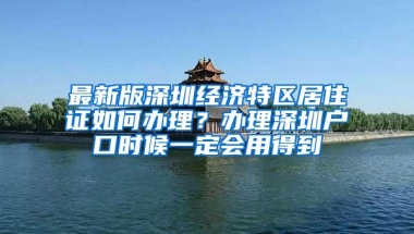 最新版深圳经济特区居住证如何办理？办理深圳户口时候一定会用得到