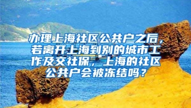 办理上海社区公共户之后，若离开上海到别的城市工作及交社保，上海的社区公共户会被冻结吗？