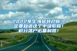 2022年上海居转户你一定要知道这个中级职称！积分落户必备利器！