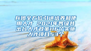 兵团全方位引进培养和使用人才 2021年各级共出台人才政策116个实施人才项目53个