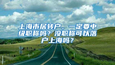 上海市居转户，一定要中级职称吗？没职称可以落户上海吗？