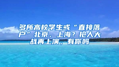 多所高校学生或“直接落户”北京、上海？抢人大战再上演，有你吗