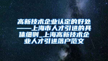 高新技术企业认定的好处——上海市人才引进的具体细则_上海高新技术企业人才引进落户范文