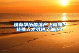 没有学历能落户上海吗？特殊人才引进了解下？