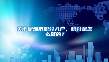 关于深圳市积分入户，积分是怎么算的？