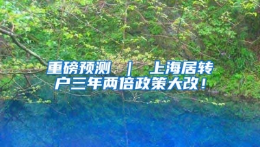 重磅预测 ｜ 上海居转户三年两倍政策大改！