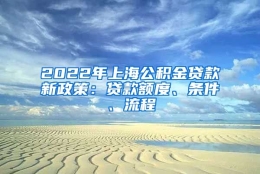 2022年上海公积金贷款新政策：贷款额度、条件、流程