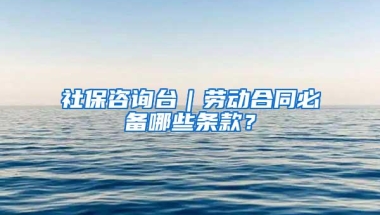 社保咨询台｜劳动合同必备哪些条款？