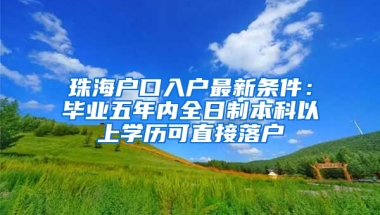 珠海户口入户最新条件：毕业五年内全日制本科以上学历可直接落户