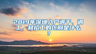 2019年深圳入户调干、调工、和招工的区别是什么？