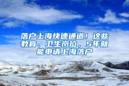 落户上海快速通道！这些教育、卫生岗位，5年就能申请上海落户