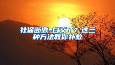 社保断缴=白交了？这三种方法教你补救