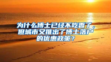 为什么博士已经不吃香了，但城市又推出了博士落户的优惠政策？