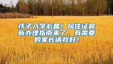 孩子入学必备！居住证最新办理指南来了，有需要的家长请收好！