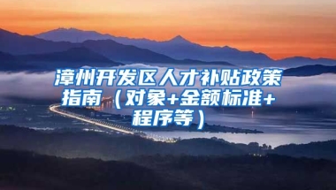 漳州开发区人才补贴政策指南（对象+金额标准+程序等）