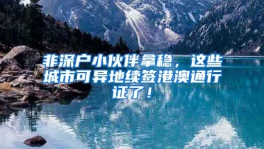 非深户小伙伴拿稳，这些城市可异地续签港澳通行证了！