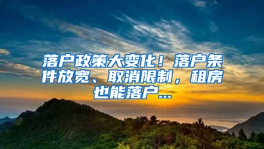 落户政策大变化！落户条件放宽、取消限制，租房也能落户...