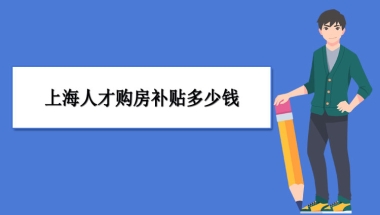 上海买房补贴政策最新政策,上海人才购房补贴多少钱