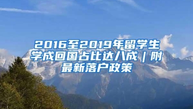 2016至2019年留学生学成回国占比达八成︱附最新落户政策