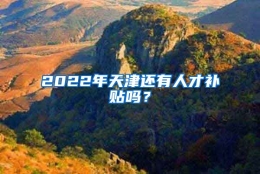 2022年天津还有人才补贴吗？