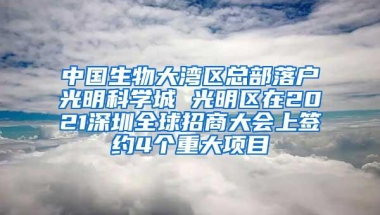 中国生物大湾区总部落户光明科学城 光明区在2021深圳全球招商大会上签约4个重大项目