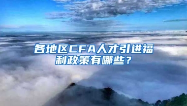 各地区CFA人才引进福利政策有哪些？