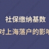 社保缴纳基数对上海落户影响很大！交多少社保落户上海才有优势？