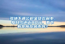 多地下调公积金贷款利率，每月少还近80元，看下有你所在城市吗？