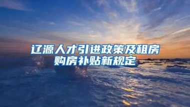 辽源人才引进政策及租房购房补贴新规定