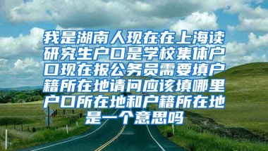 我是湖南人现在在上海读研究生户口是学校集体户口现在报公务员需要填户籍所在地请问应该填哪里户口所在地和户籍所在地是一个意思吗