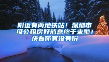 附近有两地铁站！深圳市级公租房好消息终于来啦！快看你有没有份