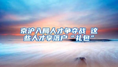 京沪入局人才争夺战 这些人才享落户“礼包”