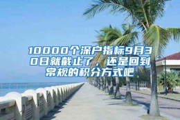 10000个深户指标9月30日就截止了，还是回到常规的积分方式吧