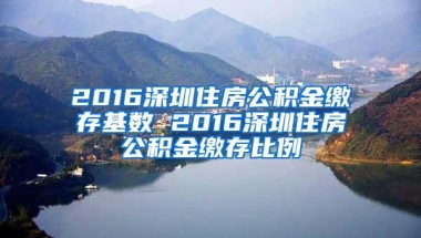 2016深圳住房公积金缴存基数 2016深圳住房公积金缴存比例