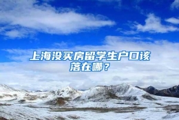 上海没买房留学生户口该落在哪？