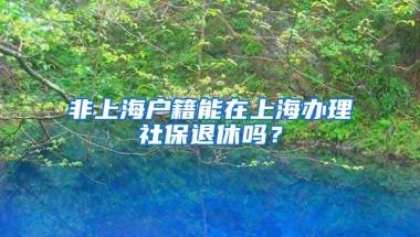 非上海户籍能在上海办理社保退休吗？