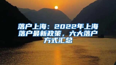 落户上海：2022年上海落户最新政策，六大落户方式汇总