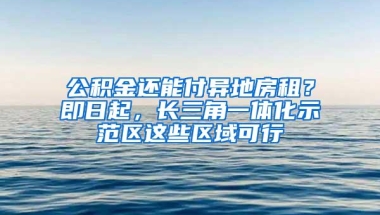 公积金还能付异地房租？即日起，长三角一体化示范区这些区域可行