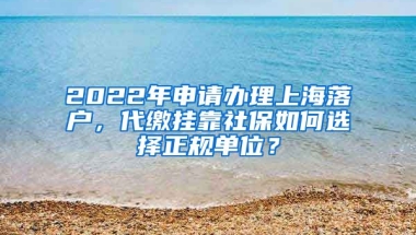 2022年申请办理上海落户，代缴挂靠社保如何选择正规单位？