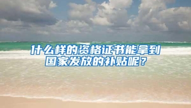 什么样的资格证书能拿到国家发放的补贴呢？