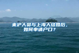 来沪人员与上海人结婚后，如何申请户口？