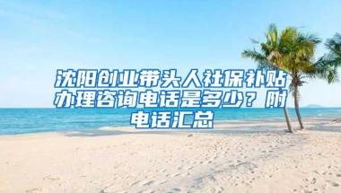 沈阳创业带头人社保补贴办理咨询电话是多少？附电话汇总