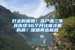 打击假离婚！落户满三年且连续36个月社保才能购房！深圳再出新政