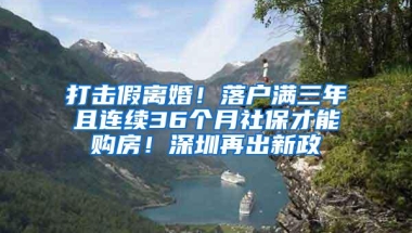 打击假离婚！落户满三年且连续36个月社保才能购房！深圳再出新政