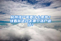 杭州落户需要什么条件？快看你适合走哪个落户途径？