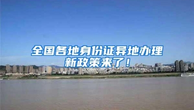 全国各地身份证异地办理新政策来了！