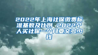 2022年上海社保缴费标准基数及比例 2022个人买社保一个月要交多少钱