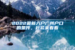 2022最新入户广州户口的条件，赶紧来看看