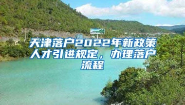 天津落户2022年新政策人才引进规定，办理落户流程↓