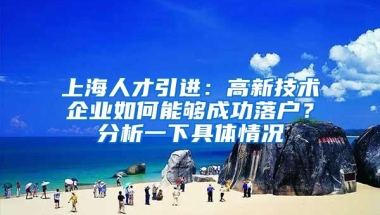 上海人才引进：高新技术企业如何能够成功落户？分析一下具体情况